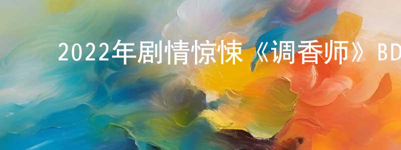 ﻿卞大伟的网络影视资源,﻿2022年剧情惊悚《调香师》BD中英双字迅雷下载_电影天堂